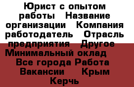 Юрист с опытом работы › Название организации ­ Компания-работодатель › Отрасль предприятия ­ Другое › Минимальный оклад ­ 1 - Все города Работа » Вакансии   . Крым,Керчь